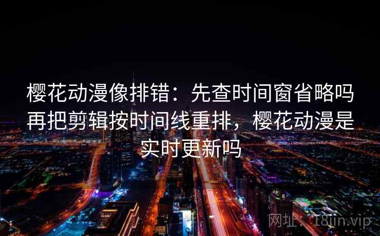 樱花动漫像排错:先查时间窗省略吗再把剪辑按时间线重排,樱花动漫是实时更新吗 樱花动漫像排错:先查时间窗省略吗再把剪辑按时间线重排,樱花动漫是实时更新吗