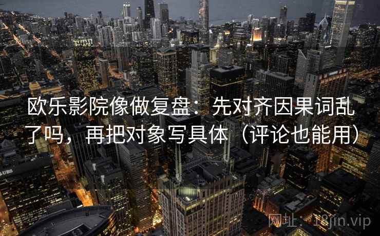 欧乐影院像做复盘：先对齐因果词乱了吗，再把对象写具体（评论也能用）