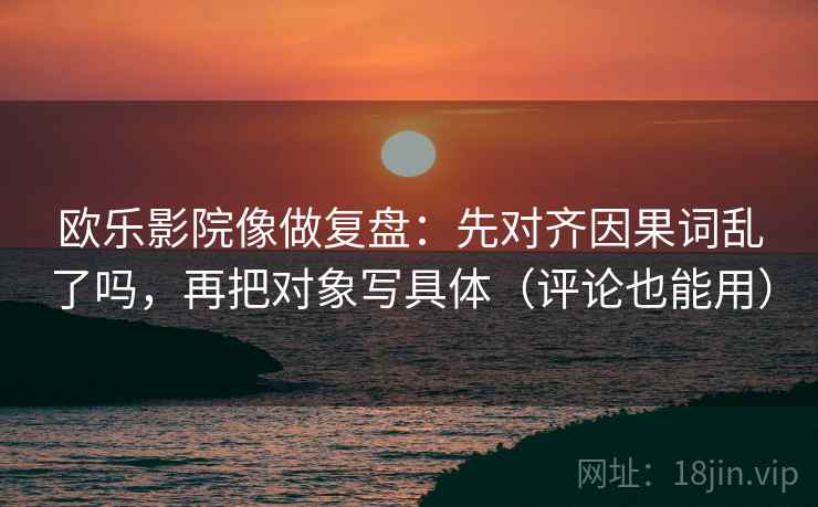 欧乐影院像做复盘：先对齐因果词乱了吗，再把对象写具体（评论也能用）