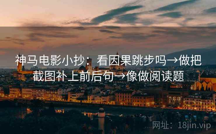 神马电影小抄：看因果跳步吗→做把截图补上前后句→像做阅读题
