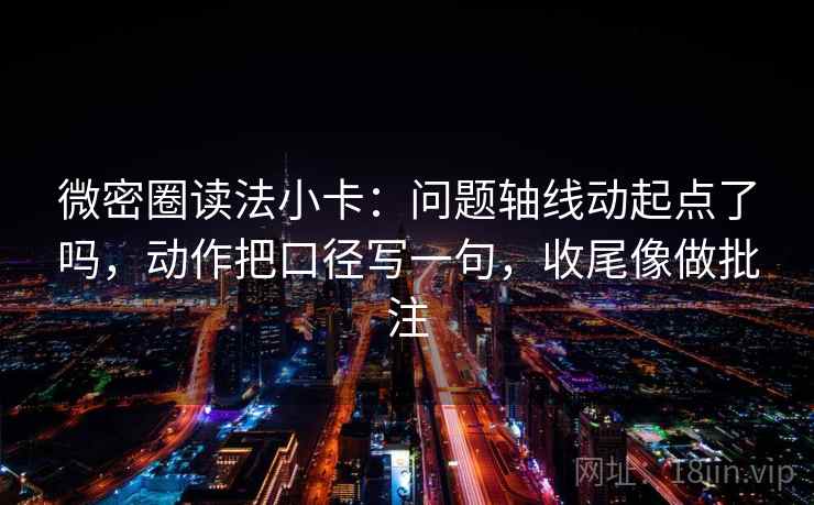 微密圈读法小卡：问题轴线动起点了吗，动作把口径写一句，收尾像做批注