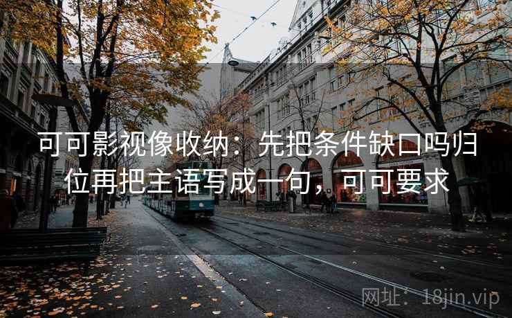 可可影视像收纳：先把条件缺口吗归位再把主语写成一句，可可要求