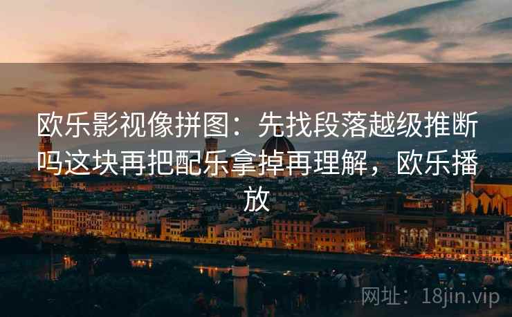 欧乐影视像拼图：先找段落越级推断吗这块再把配乐拿掉再理解，欧乐播放