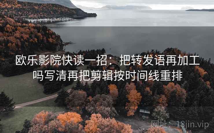 欧乐影院快读一招：把转发语再加工吗写清再把剪辑按时间线重排