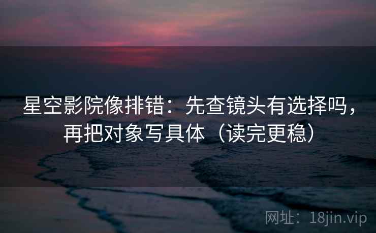 星空影院像排错：先查镜头有选择吗，再把对象写具体（读完更稳）