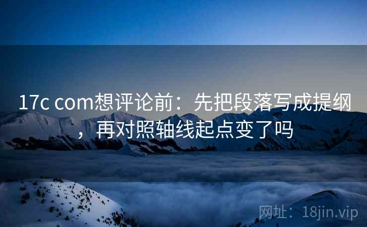 17c com想评论前：先把段落写成提纲，再对照轴线起点变了吗