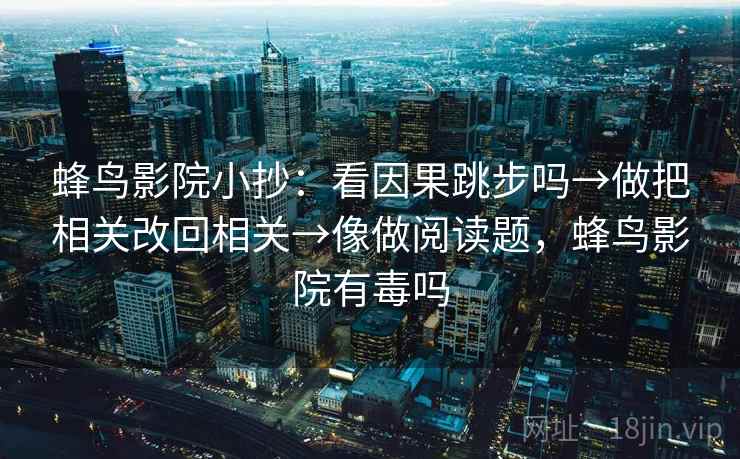 蜂鸟影院小抄：看因果跳步吗→做把相关改回相关→像做阅读题，蜂鸟影院有毒吗