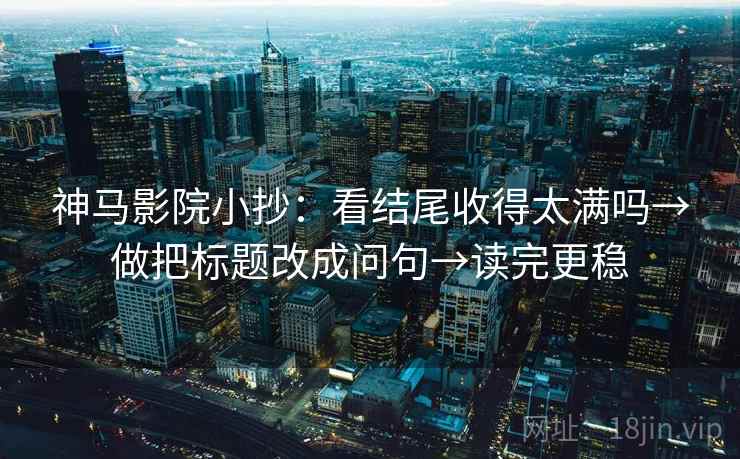 神马影院小抄：看结尾收得太满吗→做把标题改成问句→读完更稳