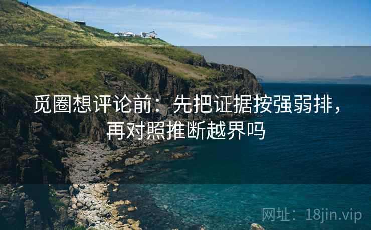 觅圈想评论前：先把证据按强弱排，再对照推断越界吗