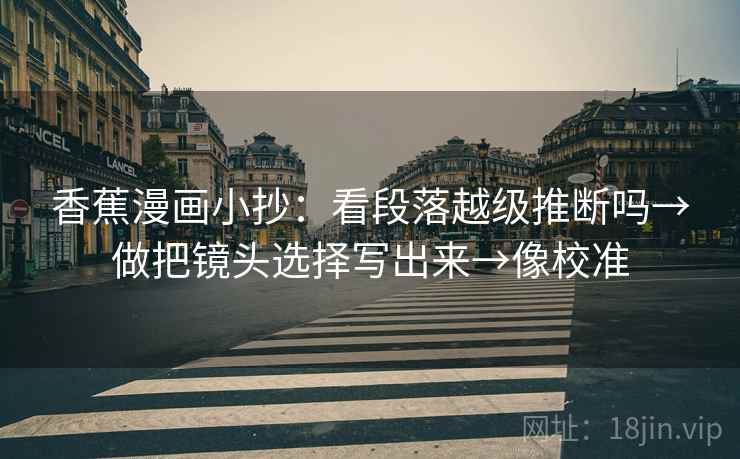 香蕉漫画小抄：看段落越级推断吗→做把镜头选择写出来→像校准