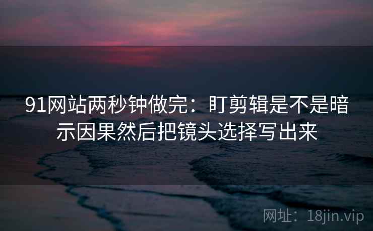 91网站两秒钟做完：盯剪辑是不是暗示因果然后把镜头选择写出来