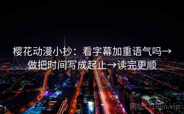 樱花动漫小抄：看字幕加重语气吗→做把时间写成起止→读完更顺