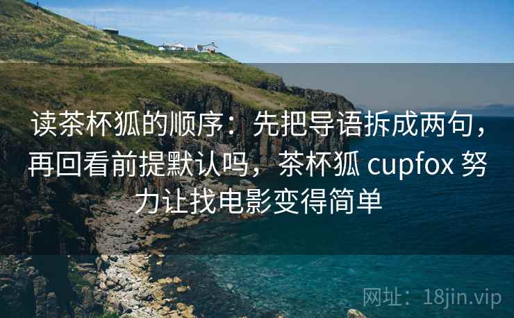 读茶杯狐的顺序：先把导语拆成两句，再回看前提默认吗，茶杯狐 cupfox 努力让找电影变得简单