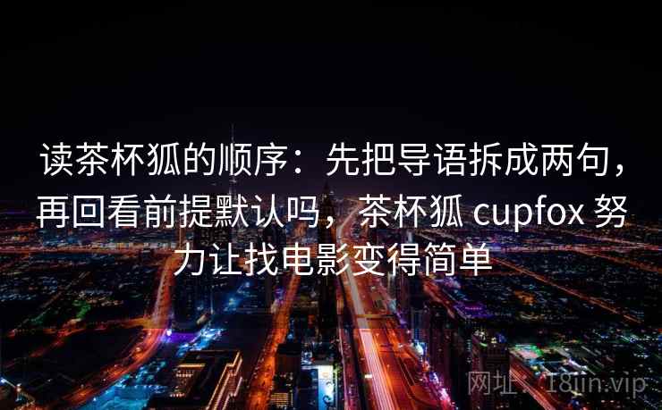 读茶杯狐的顺序：先把导语拆成两句，再回看前提默认吗，茶杯狐 cupfox 努力让找电影变得简单