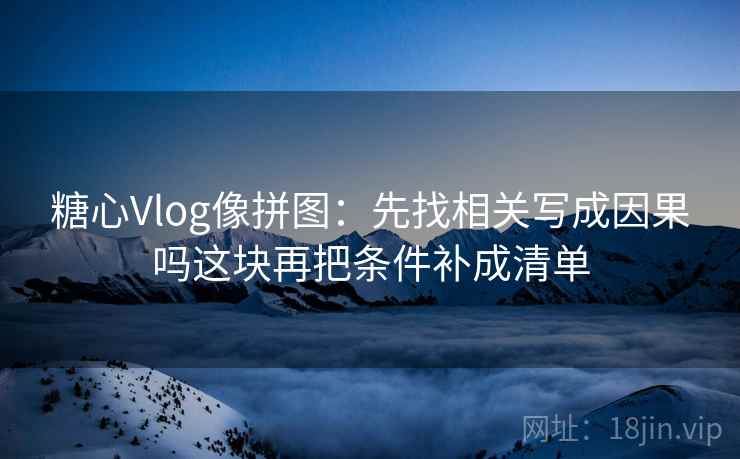 糖心Vlog像拼图：先找相关写成因果吗这块再把条件补成清单