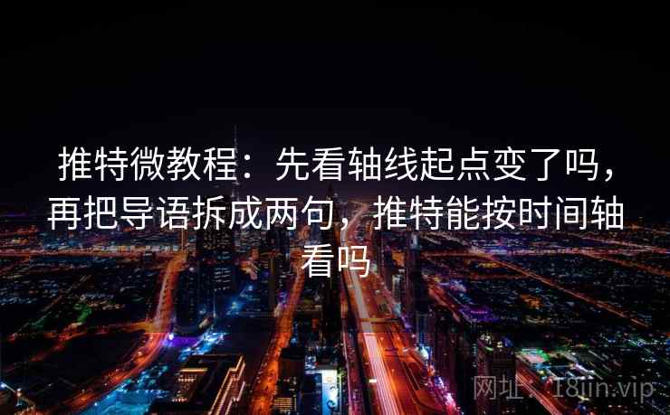 推特微教程：先看轴线起点变了吗，再把导语拆成两句，推特能按时间轴看吗