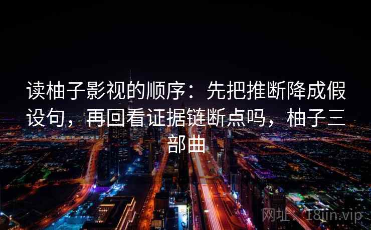 读柚子影视的顺序：先把推断降成假设句，再回看证据链断点吗，柚子三部曲
