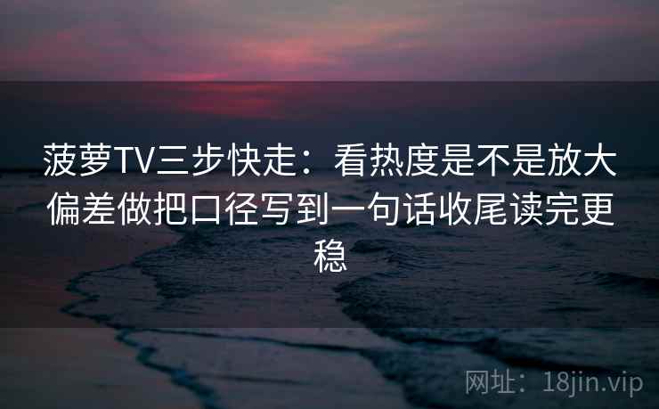 菠萝TV三步快走：看热度是不是放大偏差做把口径写到一句话收尾读完更稳