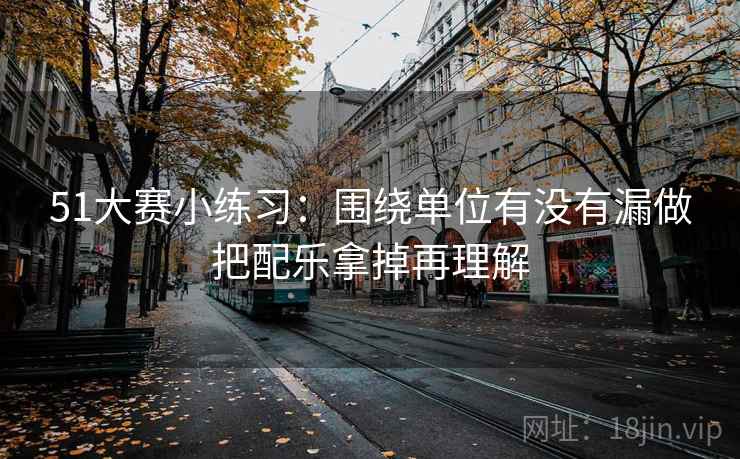51大赛小练习：围绕单位有没有漏做把配乐拿掉再理解