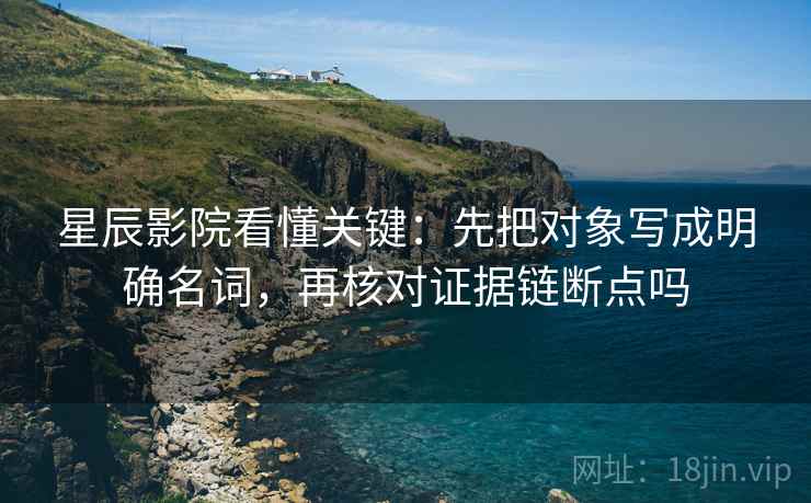星辰影院看懂关键：先把对象写成明确名词，再核对证据链断点吗