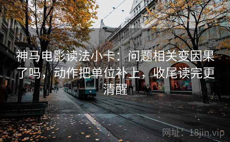 神马电影读法小卡：问题相关变因果了吗，动作把单位补上，收尾读完更清醒