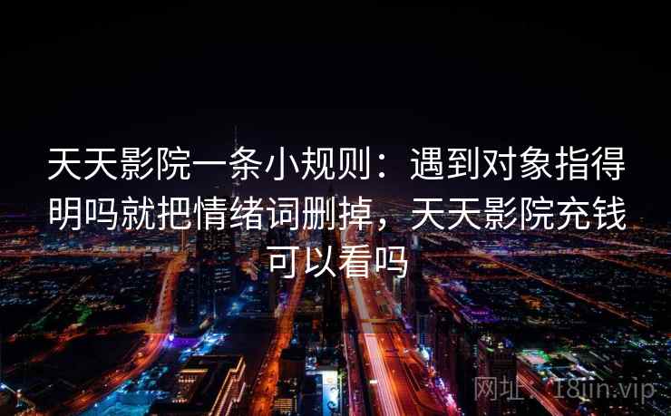 天天影院一条小规则：遇到对象指得明吗就把情绪词删掉，天天影院充钱可以看吗