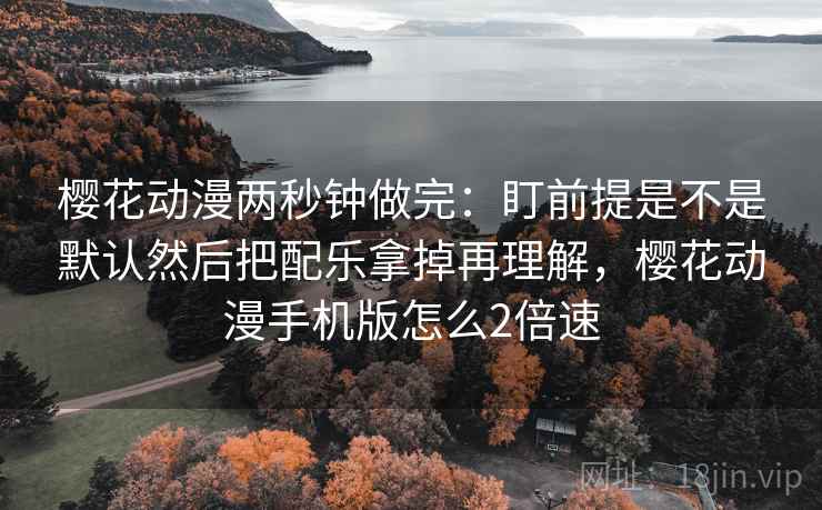 樱花动漫两秒钟做完：盯前提是不是默认然后把配乐拿掉再理解，樱花动漫手机版怎么2倍速