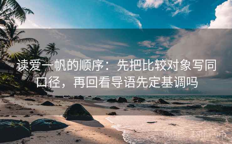 读爱一帆的顺序：先把比较对象写同口径，再回看导语先定基调吗