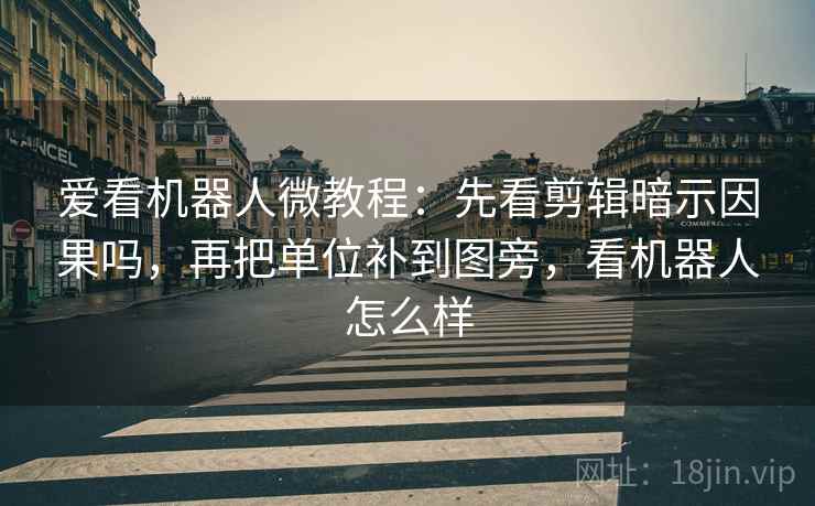 爱看机器人微教程：先看剪辑暗示因果吗，再把单位补到图旁，看机器人怎么样