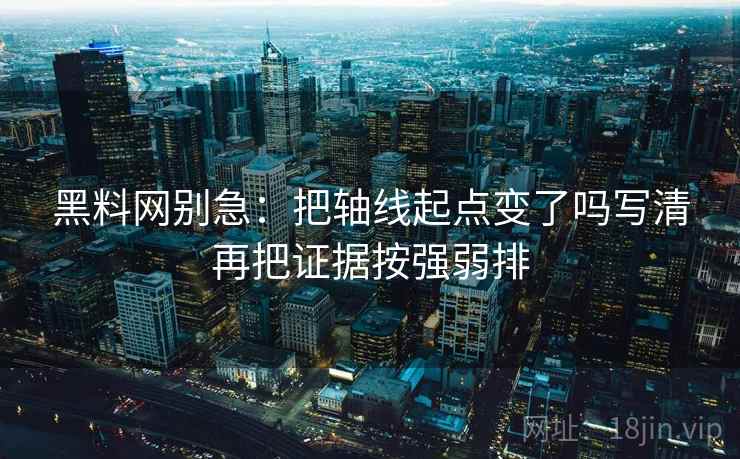 黑料网别急：把轴线起点变了吗写清再把证据按强弱排