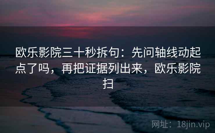 欧乐影院三十秒拆句：先问轴线动起点了吗，再把证据列出来，欧乐影院扫