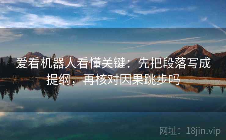 爱看机器人看懂关键：先把段落写成提纲，再核对因果跳步吗