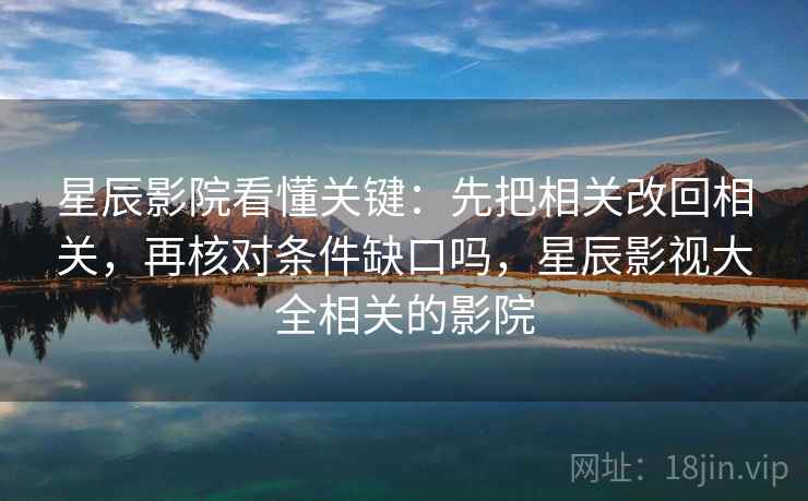 星辰影院看懂关键：先把相关改回相关，再核对条件缺口吗，星辰影视大全相关的影院