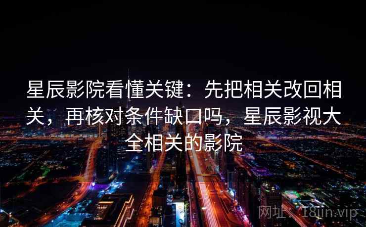 星辰影院看懂关键：先把相关改回相关，再核对条件缺口吗，星辰影视大全相关的影院