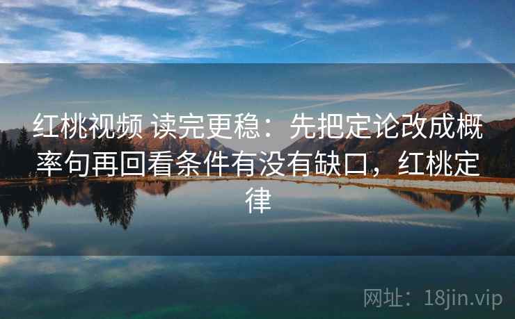 红桃视频 读完更稳：先把定论改成概率句再回看条件有没有缺口，红桃定律