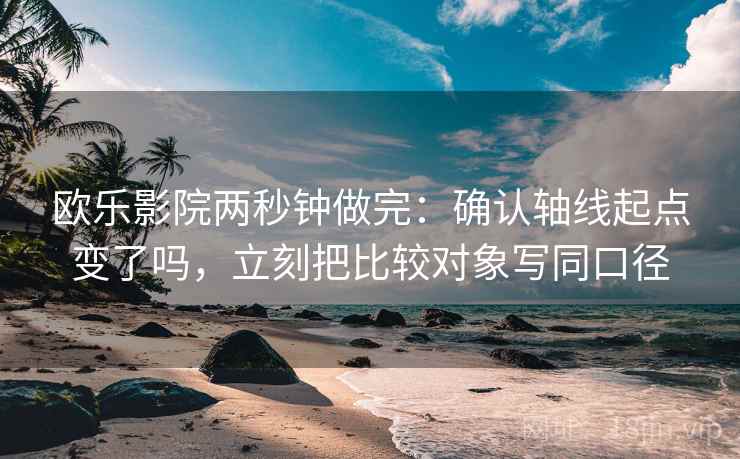 欧乐影院两秒钟做完：确认轴线起点变了吗，立刻把比较对象写同口径