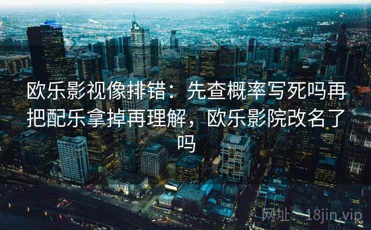 欧乐影视像排错：先查概率写死吗再把配乐拿掉再理解，欧乐影院改名了吗