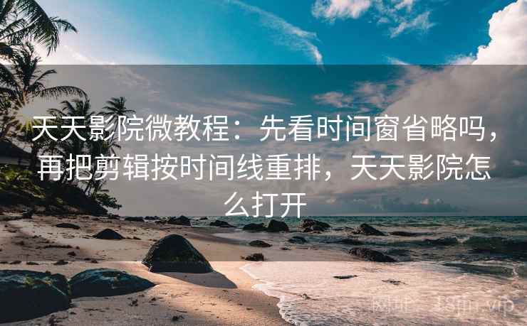 天天影院微教程：先看时间窗省略吗，再把剪辑按时间线重排，天天影院怎么打开
