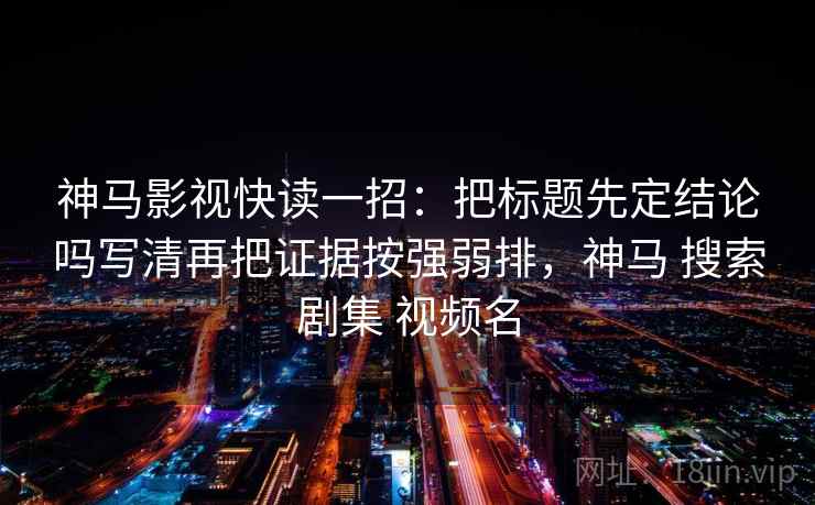 神马影视快读一招：把标题先定结论吗写清再把证据按强弱排，神马 搜索剧集 视频名