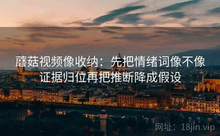蘑菇视频像收纳：先把情绪词像不像证据归位再把推断降成假设