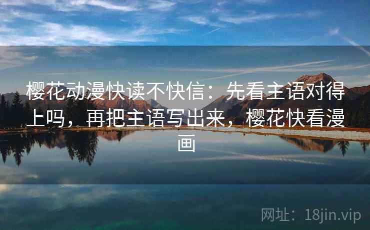 樱花动漫快读不快信：先看主语对得上吗，再把主语写出来，樱花快看漫画