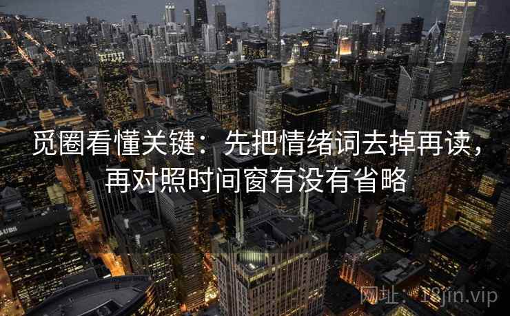 觅圈看懂关键：先把情绪词去掉再读，再对照时间窗有没有省略