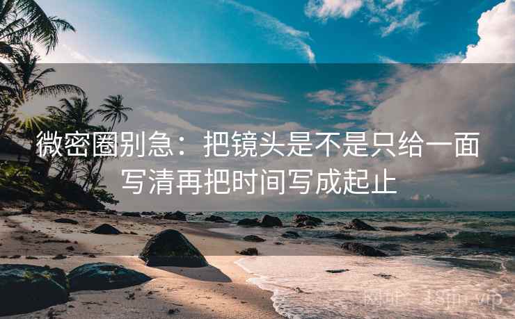 微密圈别急：把镜头是不是只给一面写清再把时间写成起止