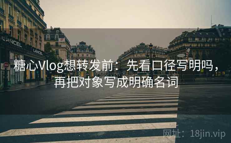 糖心Vlog想转发前：先看口径写明吗，再把对象写成明确名词
