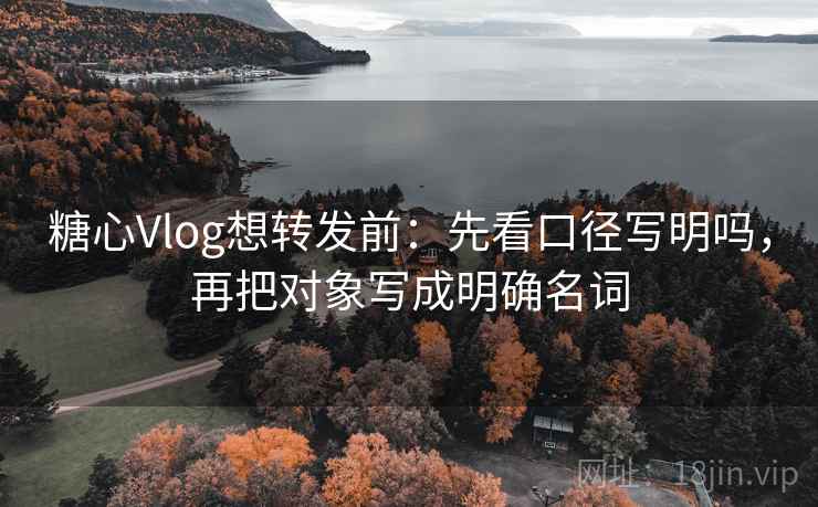 糖心Vlog想转发前：先看口径写明吗，再把对象写成明确名词