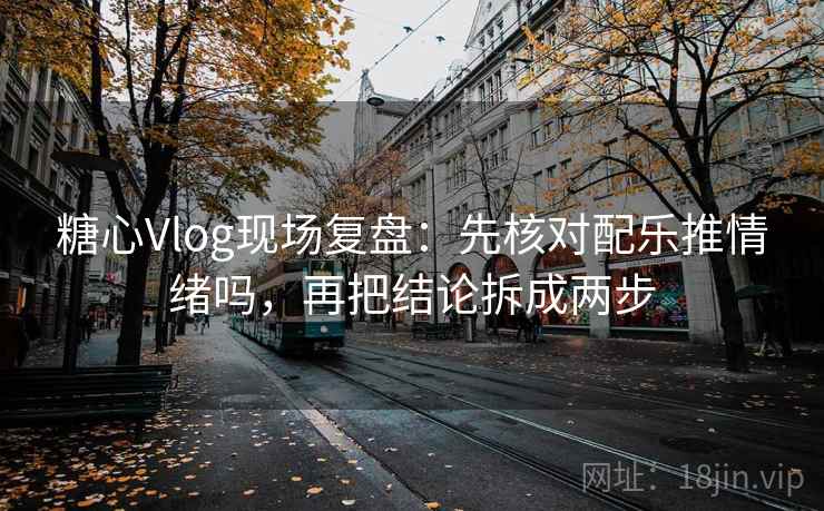 糖心Vlog现场复盘：先核对配乐推情绪吗，再把结论拆成两步