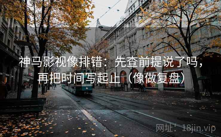 神马影视像排错：先查前提说了吗，再把时间写起止（像做复盘）