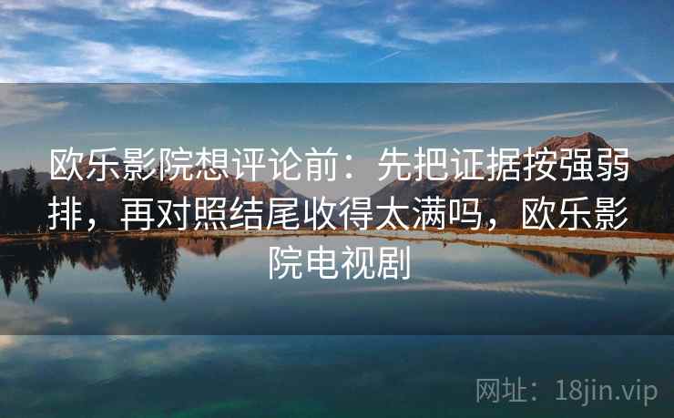 欧乐影院想评论前：先把证据按强弱排，再对照结尾收得太满吗，欧乐影院电视剧