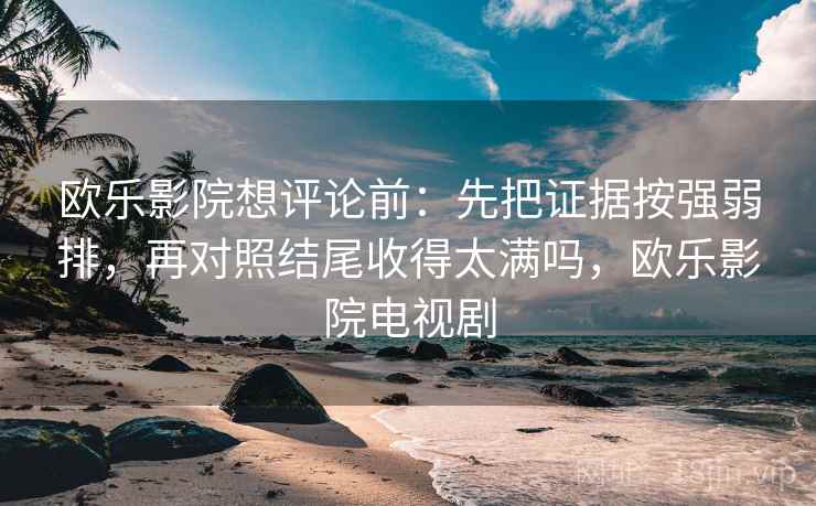 欧乐影院想评论前：先把证据按强弱排，再对照结尾收得太满吗，欧乐影院电视剧