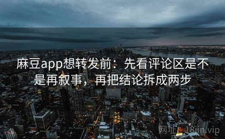 麻豆app想转发前：先看评论区是不是再叙事，再把结论拆成两步